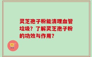 灵芝孢子粉能清理血管垃圾？了解灵芝孢子粉的功效与作用？