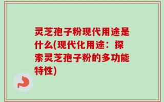 灵芝孢子粉现代用途是什么(现代化用途：探索灵芝孢子粉的多功能特性)