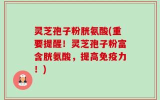 灵芝孢子粉胱氨酸(重要提醒！灵芝孢子粉富含胱氨酸，提高免疫力！)