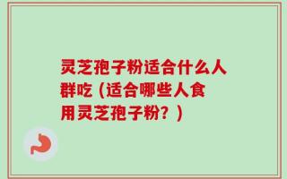 灵芝孢子粉适合什么人群吃 (适合哪些人食用灵芝孢子粉？)