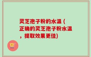 灵芝孢子粉的水温 (正确的灵芝孢子粉水温，提取效果更佳)