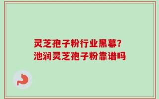 灵芝孢子粉行业黑幕？池润灵芝孢子粉靠谱吗
