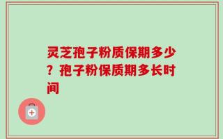 灵芝孢子粉质保期多少？孢子粉保质期多长时间