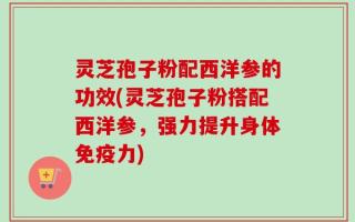 灵芝孢子粉配西洋参的功效(灵芝孢子粉搭配西洋参，强力提升身体免疫力)