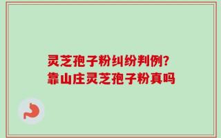 灵芝孢子粉纠纷判例？靠山庄灵芝孢子粉真吗