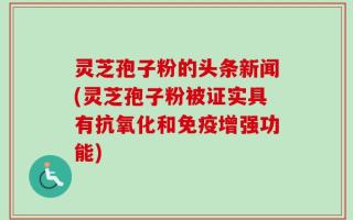 灵芝孢子粉的头条新闻(灵芝孢子粉被证实具有抗氧化和免疫增强功能)