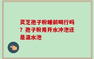 灵芝孢子粉睡前喝行吗？孢子粉用开水冲泡还是温水泡