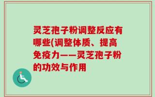 灵芝孢子粉调整反应有哪些(调整体质、提高免疫力——灵芝孢子粉的功效与作用