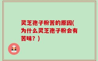 灵芝孢子粉苦的原因(为什么灵芝孢子粉会有苦味？)