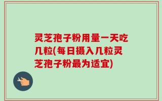 灵芝孢子粉用量一天吃几粒(每日摄入几粒灵芝孢子粉最为适宜)