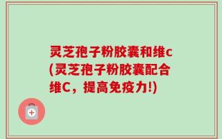 灵芝孢子粉胶囊和维c(灵芝孢子粉胶囊配合维C，提高免疫力!)