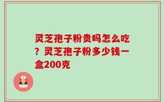 灵芝孢子粉贵吗怎么吃？灵芝孢子粉多少钱一盒200克