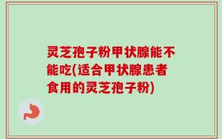 灵芝孢子粉甲状腺能不能吃(适合甲状腺患者食用的灵芝孢子粉)