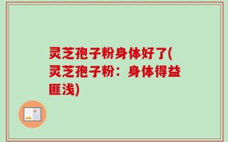 灵芝孢子粉身体好了(灵芝孢子粉：身体得益匪浅)