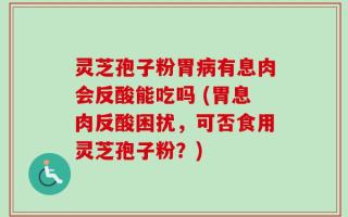灵芝孢子粉胃病有息肉会反酸能吃吗 (胃息肉反酸困扰，可否食用灵芝孢子粉？)