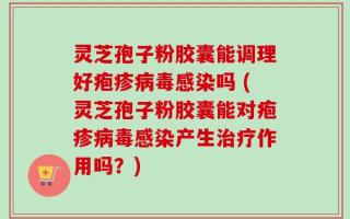 灵芝孢子粉胶囊能调理好疱疹病毒感染吗 (灵芝孢子粉胶囊能对疱疹病毒感染产生治疗作用吗？)