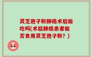 灵芝孢子粉肺癌术后能吃吗(术后肺癌患者能否食用灵芝孢子粉？)