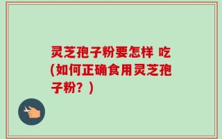 灵芝孢子粉要怎样 吃(如何正确食用灵芝孢子粉？)