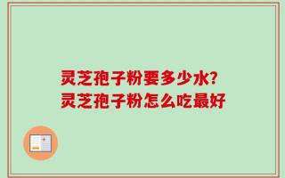 灵芝孢子粉要多少水？灵芝孢子粉怎么吃最好