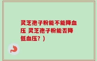 灵芝孢子粉能不能降血压 灵芝孢子粉能否降低血压？)