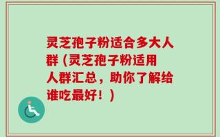灵芝孢子粉适合多大人群 (灵芝孢子粉适用人群汇总，助你了解给谁吃最好！)