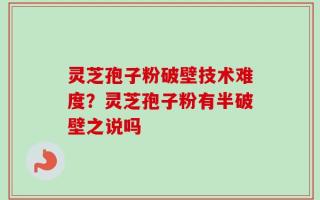 灵芝孢子粉破壁技术难度？灵芝孢子粉有半破壁之说吗