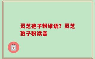 灵芝孢子粉维语？灵芝孢子粉读音