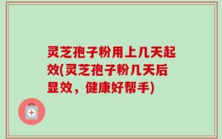 灵芝孢子粉用上几天起效(灵芝孢子粉几天后显效，健康好帮手)