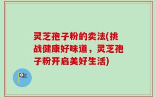 灵芝孢子粉的卖法(挑战健康好味道，灵芝孢子粉开启美好生活)