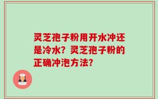 灵芝孢子粉用开水冲还是冷水？灵芝孢子粉的正确冲泡方法？