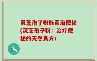 灵芝孢子粉能否治便秘(灵芝孢子粉：治疗便秘的天然良方)