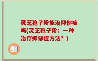 灵芝孢子粉能治抑郁症吗(灵芝孢子粉：一种治疗抑郁症方法？)