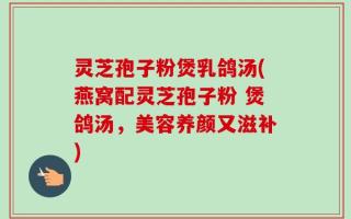 灵芝孢子粉煲乳鸽汤(燕窝配灵芝孢子粉 煲鸽汤，美容养颜又滋补)