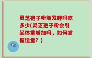 灵芝孢子粉能发胖吗吃多少(灵芝孢子粉会引起体重增加吗，如何掌握适量？)