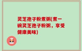 灵芝孢子粉煮粥(煮一碗灵芝孢子粉粥，享受健康美味)