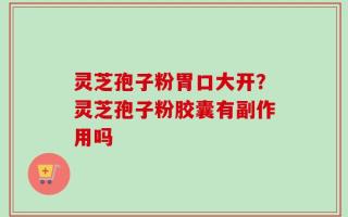 灵芝孢子粉胃口大开？灵芝孢子粉胶囊有副作用吗