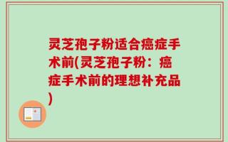 灵芝孢子粉适合癌症手术前(灵芝孢子粉：癌症手术前的理想补充品)