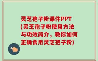 灵芝孢子粉课件PPT(灵芝孢子粉使用方法与功效简介，教你如何正确食用灵芝孢子粉)
