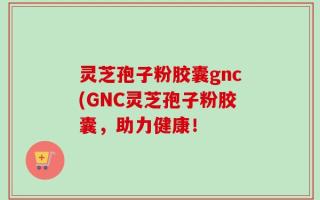 灵芝孢子粉胶囊gnc(GNC灵芝孢子粉胶囊，助力健康！