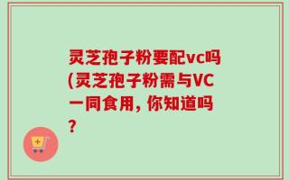灵芝孢子粉要配vc吗(灵芝孢子粉需与VC一同食用, 你知道吗？