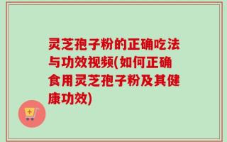 灵芝孢子粉的正确吃法与功效视频(如何正确食用灵芝孢子粉及其健康功效)