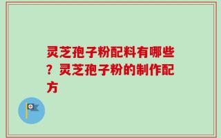 灵芝孢子粉配料有哪些？灵芝孢子粉的制作配方