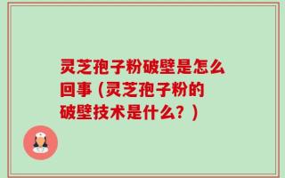 灵芝孢子粉破壁是怎么回事 (灵芝孢子粉的破壁技术是什么？)