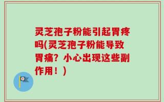 灵芝孢子粉能引起胃疼吗(灵芝孢子粉能导致胃痛？小心出现这些副作用！)