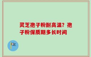灵芝孢子粉耐高温？孢子粉保质期多长时间