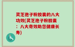 灵芝孢子粉胶囊的八大功效(灵芝孢子粉胶囊：八大奇效助您健康长寿)