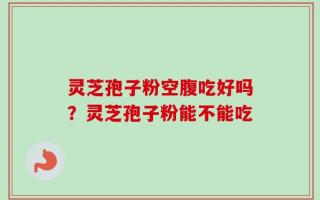 灵芝孢子粉空腹吃好吗？灵芝孢子粉能不能吃