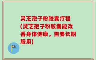 灵芝孢子粉胶囊疗程 (灵芝孢子粉胶囊能改善身体健康，需要长期服用)