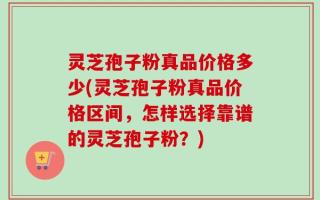灵芝孢子粉真品价格多少(灵芝孢子粉真品价格区间，怎样选择靠谱的灵芝孢子粉？)