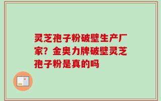 灵芝孢子粉破壁生产厂家？金奥力牌破壁灵芝孢子粉是真的吗
